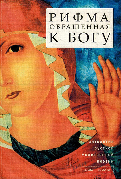 Рифма, обращенная к Богу: Антология русской молитвенной поэзии. Поэтические молитвы конца XIX - 1-й пол. ХХ вв.