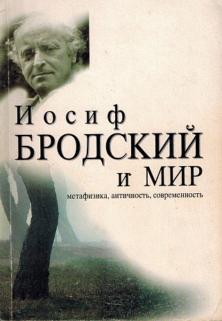 Иосиф Бродский и мир: Метафизика, античность, современность.